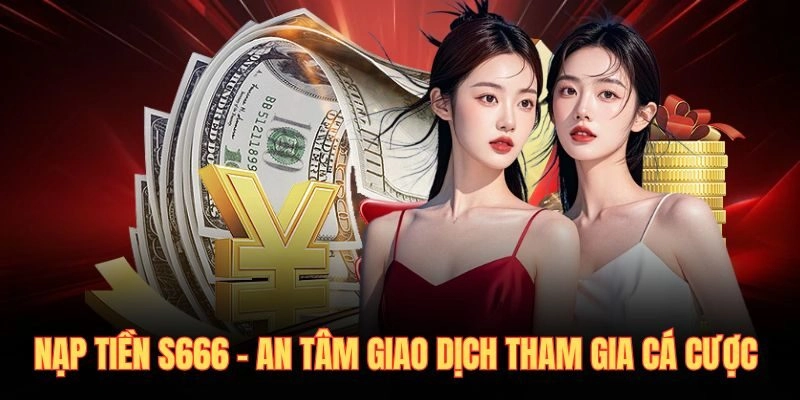 Nạp Tiền S666 - An Tâm Giao Dịch Tham Gia Cá Cược